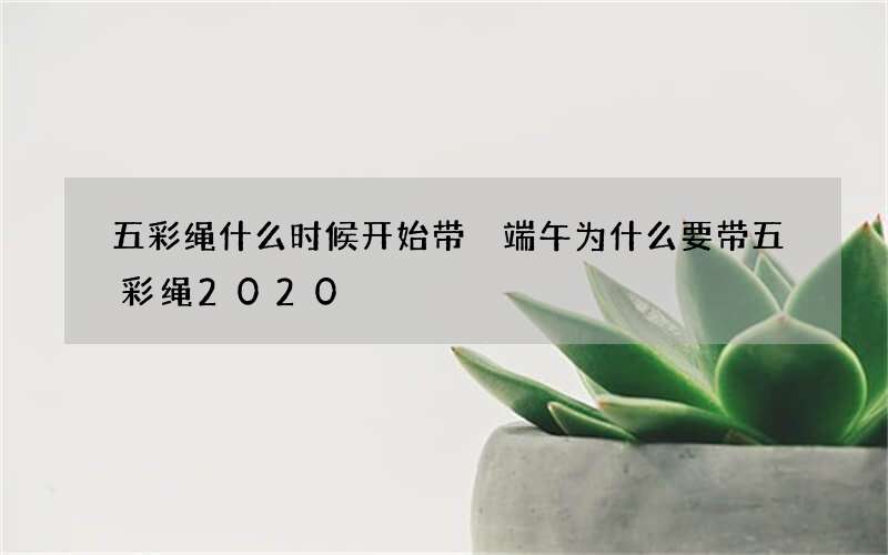 五彩绳什么时候开始带 端午为什么要带五彩绳2020